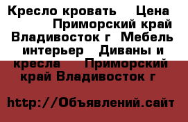 Кресло-кровать  › Цена ­ 6 000 - Приморский край, Владивосток г. Мебель, интерьер » Диваны и кресла   . Приморский край,Владивосток г.